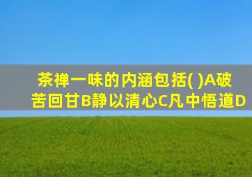 茶禅一味的内涵包括( )A破苦回甘B静以清心C凡中悟道D